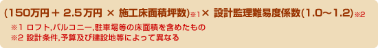 (150万円 ＋ 2.5万円 × 施工床面積坪数)× 設計監理難易度係数(1.0～1.2)　